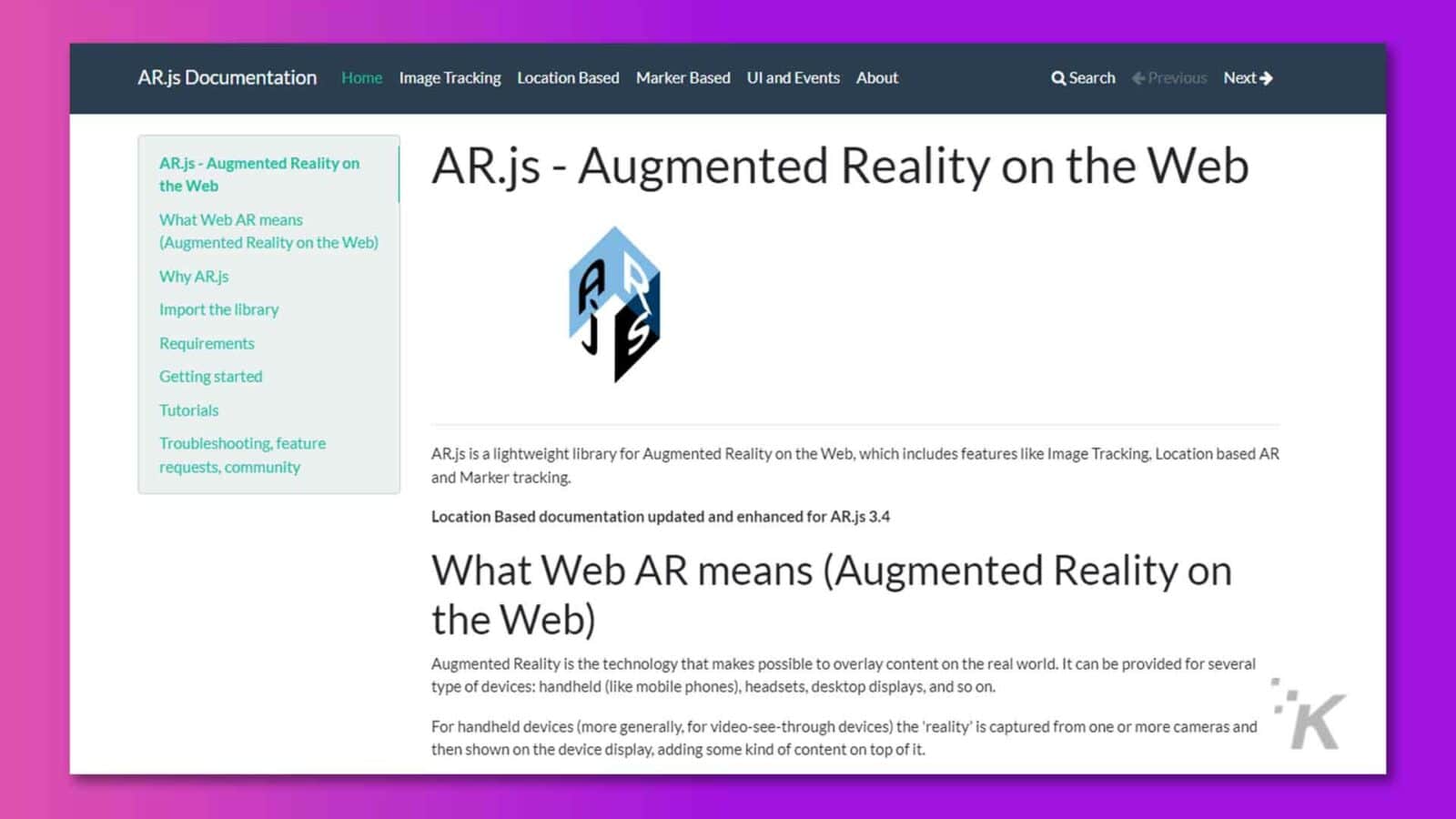 Această imagine arată pagina principală a documentației AR.js, care oferă informații despre bibliotecă, tutoriale și depanare pentru Realitatea Augmentată pe Web. Text complet: Documentația AR.js Acasă Urmărirea imaginilor Bazat pe locație Bazat pe marcatori Ul și evenimente Despre Q Căutare ‹ Anterior Următorul › AR.js - Realitate Augmentată pe AR.js - Realitate Augmentată pe Web pe Web Ce înseamnă Web AR (Realitate Augmentată pe Web) De ce AR.js A Importați biblioteca Cerințe Introducere Tutoriale Depanare, solicitări de funcții, comunitate AR.js este o bibliotecă ușoară pentru Realitatea Augmentată pe Web, care include funcții precum Urmărirea imaginilor, AR bazat pe locație și Urmărirea marcatorilor. Documentație bazată pe locație actualizată și îmbunătățită pentru AR.js 3.4 Ce înseamnă Web AR (Realitate îmbunătățită pe web) Realitatea augmentată este tehnologia care face posibilă suprapunerea conținutului în lumea reală. Poate fi furnizat pentru mai multe tipuri de dispozitive: portabil (cum ar fi telefoanele mobile), căști, afișaje desktop și așa mai departe. Pentru dispozitivele portabile (mai general, pentru dispozitivele video-see-through) „realitatea” este capturată de la una sau mai multe camere și apoi afișată pe afișajul dispozitivului, adăugând un fel de conținut deasupra acesteia.